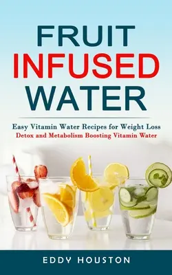 Wasser mit Früchten: Einfache Vitaminwasser-Rezepte zur Gewichtsabnahme (Entgiftung und Stoffwechsel anregendes Vitaminwasser) - Fruit Infused Water: Easy Vitamin Water Recipes for Weight Loss (Detox and Metabolism Boosting Vitamin Water)