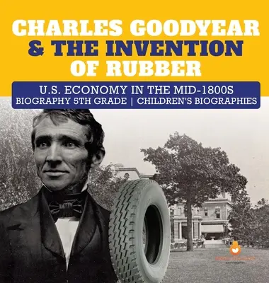 Charles Goodyear und die Erfindung des Kautschuks Die US-Wirtschaft in der Mitte des 18. Jahrhunderts Biografie 5. - Charles Goodyear & The Invention of Rubber U.S. Economy in the mid-1800s Biography 5th Grade Children's Biographies