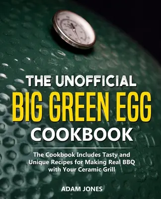 Das inoffizielle Big Green Egg Kochbuch: Das Kochbuch enthält leckere und einzigartige Rezepte für echtes BBQ mit Ihrem Keramikgrill - The Unofficial Big Green Egg Cookbook: The Cookbook Includes Tasty and Unique Recipes for Making Real BBQ with Your Ceramic Grill