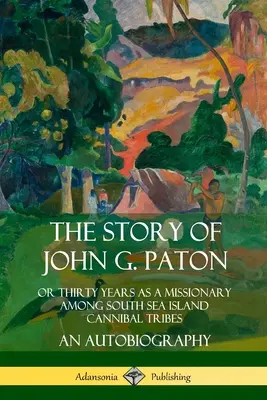 Die Geschichte von John G. Paton: Oder dreißig Jahre als Missionar unter den Kannibalenstämmen der Südseeinseln, eine Autobiographie - The Story of John G. Paton: Or Thirty Years as a Missionary Among South Sea Island Cannibal Tribes, An Autobiography