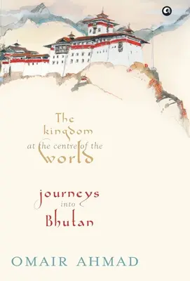 Das Königreich im Zentrum der Welt: Reisen nach Bhutan - The Kingdom at the Centre of the World: Journeys into Bhutan
