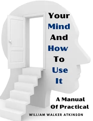 Dein Geist und wie man ihn benutzt: Ein Handbuch der praktischen - Your Mind And How To Use It: A Manual Of Practical