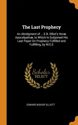 Die letzte Prophezeiung: Eine Kurzfassung von ... E.B. Elliot's Hor Apocalyptic, dem seine letzte Abhandlung über erfüllte Prophezeiungen beigefügt ist und F - The Last Prophecy: An Abridgment of ... E.B. Elliot's Hor Apocalyptic, to Which Is Subjoined His Last Paper On Prophecy Fulfilled and F