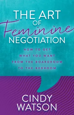 Die Kunst des weiblichen Verhandelns: Wie Sie vom Sitzungssaal bis zum Schlafzimmer bekommen, was Sie wollen - The Art of Feminine Negotiation: How to Get What You Want from the Boardroom to the Bedroom