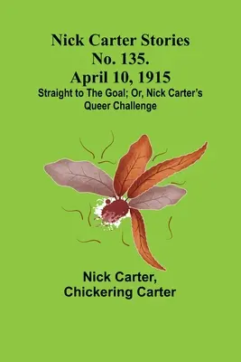 Nick Carter Geschichten Nr. 135. 10. April 1915; Geradewegs zum Ziel; oder, Nick Carters seltsame Herausforderung - Nick Carter Stories No. 135. April 10, 1915; Straight to the Goal; Or, Nick Carter's Queer Challenge