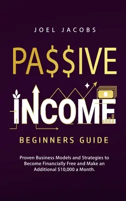 Passives Einkommen - Leitfaden für Einsteiger: Bewährte Geschäftsmodelle und Strategien, um finanziell frei zu werden und zusätzlich 10.000 Dollar im Monat zu verdienen - Passive Income - Beginners Guide: Proven Business Models and Strategies to Become Financially Free and Make an Additional $10,000 a Month