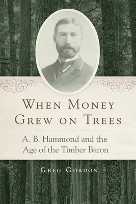 Als das Geld auf den Bäumen wuchs: A.B. Hammond und das Zeitalter des Holzbarons - When Money Grew on Trees: A.B. Hammond and the Age of the Timber Baron