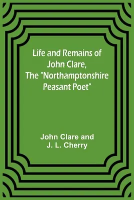 Leben und Überreste von John Clare, dem Bauerndichter aus Northamptonshire - Life and Remains of John Clare, The Northamptonshire Peasant Poet