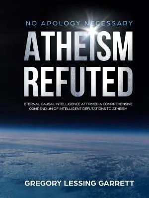 No Apology Necessary Atheism Refuted Eternal Causal Intelligence Affirmed Ein umfassendes Kompendium intelligenter Widerlegungen des Atheismus - No Apology Necessary Atheism Refuted Eternal Causal Intelligence Affirmed A Comprehensive Compendium of Intelligent Refutations to Atheism