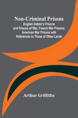 Nichtkriminelle Gefängnisse; Englische Schuldner- und Kriegsgefängnisse; Französische Kriegsgefängnisse; Amerikanische Kriegsgefängnisse mit Hinweisen auf die anderer Länder - Non-Criminal Prisons; English Debtor's Prisons and Prisons of War; French War Prisons; American War Prisons with References to Those of Other Lands