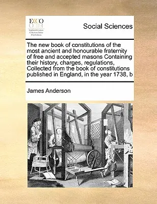 The New Book of Constitutions of the Most Ancient and Honourable Fraternity of Free and Accepted Masons Containing Their History, Charges, Regulations