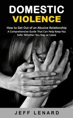 Häusliche Gewalt: Wie man aus einer missbräuchlichen Beziehung aussteigt (Ein umfassender Leitfaden, der Ihnen helfen kann, sicherer zu werden, egal ob Sie bleiben oder gehen) - Domestic Violence: How to Get Out of an Abusive Relationship (A Comprehensive Guide That Can Help Keep You Safer Whether You Stay or Leav