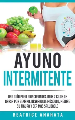 Ayuno Intermitente: Una Gua Para Principiantes Baje 2 Kilo De Grasa Por Semana Desarrolle Musculo Mejore Su Figura Y Sea Mas Saludable - Ayuno Intermitente: Una Gua Para Principiantes Baje 2 Kilos De Grasa Por Semana Desarrolle Musculo Mejore Su Figura Y Sea Mas Saludable