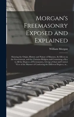 Morgan's Freemasonry Exposed and Explained: Ursprung, Geschichte und Wesen der Freimaurerei, ihre Auswirkungen auf die Regierung und die christlichen Religionen - Morgan's Freemasonry Exposed and Explained: Showing the Origin, History and Nature of Masonry, Its Effects on the Government, and the Christian Religi