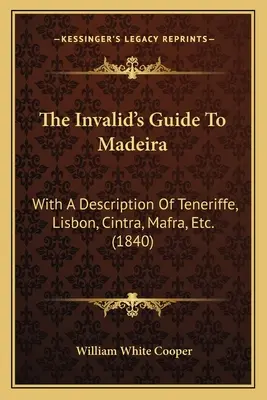 The Invalid's Guide To Madeira: With A Description Of Teneriffe, Lisbon, Cintra, Mafra, Etc. (1840)