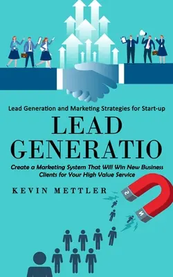 Lead-Generierung: Lead Generation and Marketing Strategies for Start-up (Create a Marketing System That Will Win New Business Clients fo - Lead Generation: Lead Generation and Marketing Strategies for Start-up (Create a Marketing System That Will Win New Business Clients fo