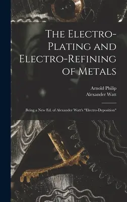 Die Elektroplattierung und Elektroveredelung von Metallen: Eine neue Ausgabe von Alexander Watt's Electro-Deposition - The Electro-Plating and Electro-Refining of Metals: Being a New Ed. of Alexander Watt's Electro-Deposition