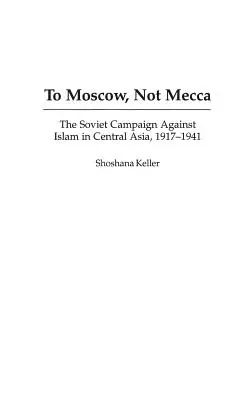 Nach Moskau, nicht nach Mekka: Der sowjetische Feldzug gegen den Islam in Zentralasien, 1917-1941 - To Moscow, Not Mecca: The Soviet Campaign Against Islam in Central Asia, 1917-1941
