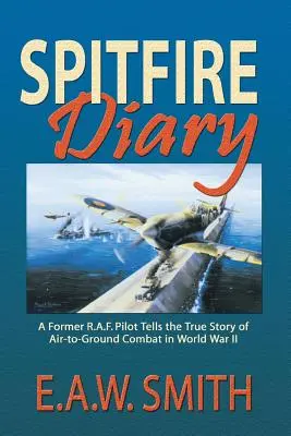 Spitfire-Tagebuch: Ein ehemaliger R.A.F. Pilot erzählt die wahre Geschichte des Luft-Boden-Kampfes im Zweiten Weltkrieg - Spitfire Diary: A Former R.A.F. Pilot Tells the True Story of Air-to-Ground Combat in World War II