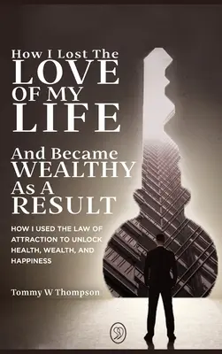 Wie ich die Liebe meines Lebens verlor und dadurch wohlhabend wurde: Wie ich das Gesetz der Anziehung nutzte, um Gesundheit, Reichtum und Glück zu erlangen - How I Lost the Love of My Life and Became Wealthy as a Result: How I Used the Law of Attraction to Unlock Health, Wealth, and Happiness