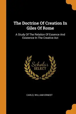 Die Lehre von der Schöpfung bei Giles von Rom: Eine Studie über das Verhältnis von Wesen und Existenz im schöpferischen Akt - The Doctrine Of Creation In Giles Of Rome: A Study Of The Relation Of Essence And Existence In The Creative Act