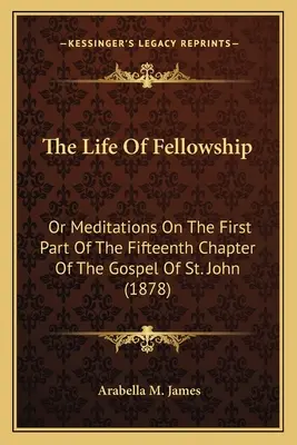 Das Leben der Kameradschaft: Oder Meditationen über den ersten Teil des fünfzehnten Kapitels des Johannesevangeliums (1878) - The Life Of Fellowship: Or Meditations On The First Part Of The Fifteenth Chapter Of The Gospel Of St. John (1878)