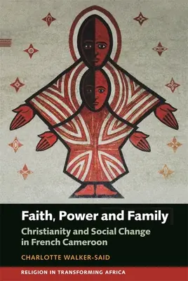 Glaube, Macht und Familie: Christentum und sozialer Wandel in Französisch-Kamerun - Faith, Power and Family: Christianity and Social Change in French Cameroon