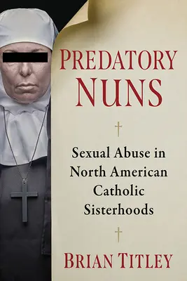 Räuberische Nonnen: Sexueller Missbrauch in nordamerikanischen katholischen Schwesterngemeinschaften - Predatory Nuns: Sexual Abuse in North American Catholic Sisterhoods