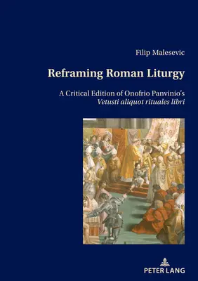 Neuordnung der römischen Liturgie: Eine kritische Ausgabe von Onofrio Panvinios Vetusti Aliquot Rituales Libri - Reframing Roman Liturgy: A Critical Edition of Onofrio Panvinio's Vetusti Aliquot Rituales Libri