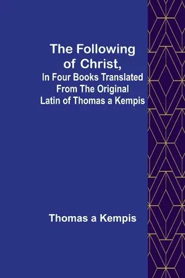 Die Nachfolge Christi, in vier Büchern, übersetzt aus dem lateinischen Original von Thomas a Kempis - The Following Of Christ, In Four Books Translated from the Original Latin of Thomas a Kempis