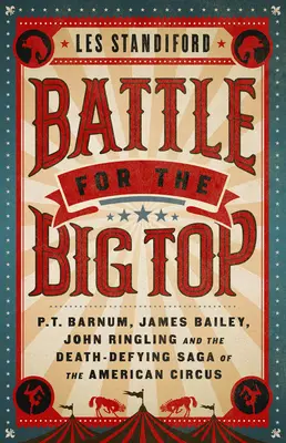 Kampf um das Zirkuszelt: P. T. Barnum, James Bailey, John Ringling und die todesverachtende Geschichte des amerikanischen Zirkus - Battle for the Big Top: P. T. Barnum, James Bailey, John Ringling, and the Death-Defying Saga of the American Circus