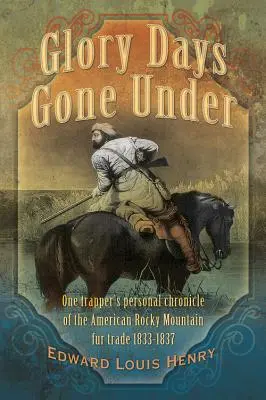 Untergegangene glorreiche Tage: Die persönliche Chronik eines Trappers über den Pelzhandel in den amerikanischen Rocky Mountains 1833-1837 - Glory Days Gone Under: One Trapper's Personal Chronicle of the American Rocky Mountain Fur Trade 1833-1837