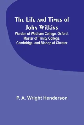 Das Leben und die Zeiten von John Wilkins: Direktor des Wadham College, Oxford; Master des Trinity College, Cambridge; und Bischof von Chester - The Life and Times of John Wilkins: Warden of Wadham College, Oxford; Master of Trinity College, Cambridge; and Bishop of Chester
