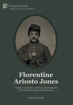 Florentiner Ariosto Jones: Ein Yankee in der Schweiz und die frühe Globalisierung des amerikanischen Uhrmachersystems (Premium Color) - Florentine Ariosto Jones: A Yankee in Switzerland and the Early Globalization of the American System of Watchmaking (Premium Color)