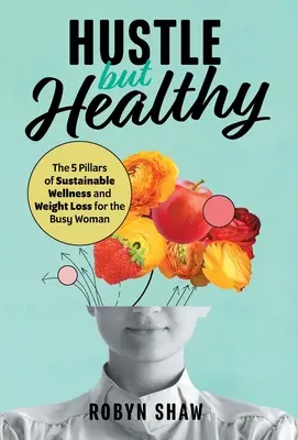 Fleißig aber gesund: Die 5 Säulen des nachhaltigen Wohlbefindens und der Gewichtsabnahme für die vielbeschäftigte Frau - Hustle but Healthy: The 5Pillars of Sustainable Wellness and Weight Loss for the Busy Woman