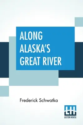 Entlang Alaskas großem Fluss: Ein populärer Bericht über die Reisen einer Alaska-Erkundungsexpedition entlang des großen Yukon-Flusses - Along Alaska's Great River: A Popular Account Of The Travels Of An Alaska Exploring Expedition Along The Great Yukon River