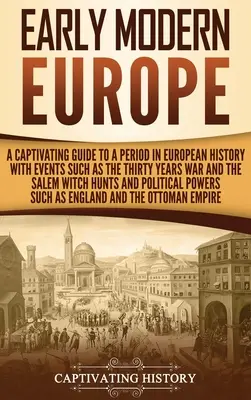 Das frühe moderne Europa: Ein fesselnder Leitfaden für eine Periode der europäischen Geschichte mit Ereignissen wie dem Dreißigjährigen Krieg und den Hexenverfolgungen von Salem - Early Modern Europe: A Captivating Guide to a Period in European History with Events Such as The Thirty Years War and The Salem Witch Hunts