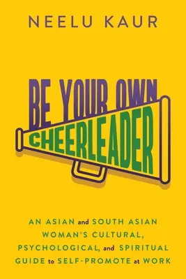 Sei dein eigener Cheerleader: Der kulturelle, psychologische und spirituelle Leitfaden einer asiatischen und südasiatischen Frau zur Selbstdarstellung am Arbeitsplatz - Be Your Own Cheerleader: An Asian and South Asian Woman's Cultural, Psychological, and Spiritual Guide to Self-Promote at Work