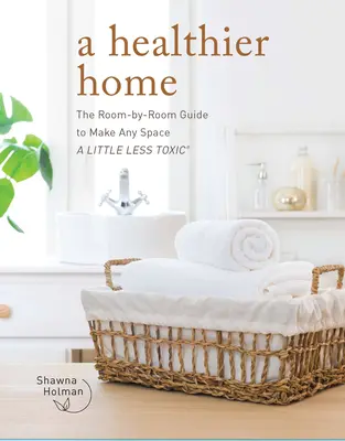 Ein gesünderes Zuhause: Der Leitfaden für jedes Zimmer, um jeden Raum ein wenig weniger giftig zu machen - A Healthier Home: The Room by Room Guide to Make Any Space a Little Less Toxic