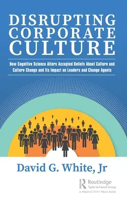 Unterbrechung der Unternehmenskultur: Wie die Kognitionswissenschaft gängige Vorstellungen über Kultur und Kulturwandel und ihre Auswirkungen auf Führungskräfte und Change Ag verändert - Disrupting Corporate Culture: How Cognitive Science Alters Accepted Beliefs About Culture and Culture Change and Its Impact on Leaders and Change Ag