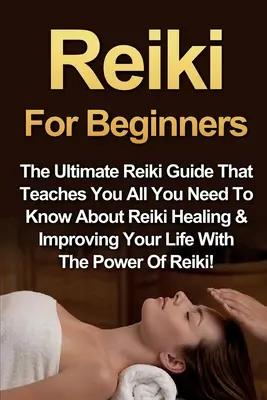 Reiki für Anfänger: Der ultimative Reiki-Leitfaden, der Ihnen alles beibringt, was Sie über Reiki-Heilung und die Verbesserung Ihres Lebens mit der Kraft von Reiki wissen müssen - Reiki For Beginners: The Ultimate Reiki Guide That Teaches You All You Need To Know About Reiki Healing & Improving Your Life With The Powe