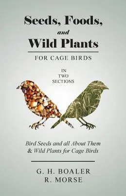Saatgut, Nahrung und Wildpflanzen für Käfigvögel - In zwei Abschnitten: Vogelsamen und alles über sie & Wildpflanzen für Käfigvögel - Seeds, Foods, and Wild Plants for Cage Birds - In Two Sections: Bird Seeds and all About Them & Wild Plants for Cage Birds