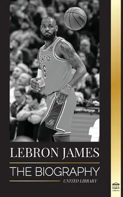 LeBron James: Die Biografie eines Jungen, der versprach, ein milliardenschwerer NBA-Basketball-Superstar zu werden - LeBron James: The Biography of a Boy that Promised to Become a Billion-Dollar NBA Basketball Superstar