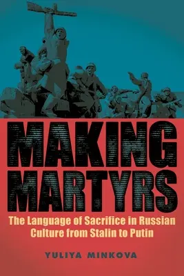Märtyrer machen: Die Sprache des Opfers in der russischen Kultur von Stalin bis Putin - Making Martyrs: The Language of Sacrifice in Russian Culture from Stalin to Putin