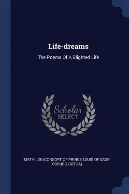 Lebensträume: Die Gedichte eines verpfuschten Lebens - Life-dreams: The Poems Of A Blighted Life