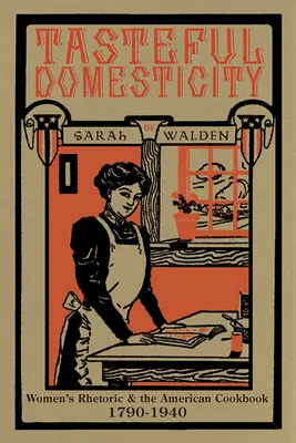 Geschmackvolle Häuslichkeit: Die Rhetorik der Frauen und das amerikanische Kochbuch, 1790-1940 - Tasteful Domesticity: Women's Rhetoric and the American Cookbook, 1790-1940