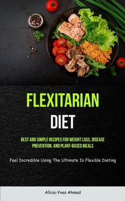 Flexitarische Diät: Beste und einfache Rezepte für Gewichtsverlust, Krankheitsvorbeugung und pflanzliche Mahlzeiten (Feel Incredible Using The Ultimate - Flexitarian Diet: Best And Simple Recipes For Weight Loss, Disease Prevention, And Plant-based Meals (Feel Incredible Using The Ultimate