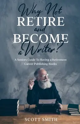 Warum nicht in den Ruhestand gehen und Schriftsteller werden: Ein Leitfaden für Senioren, die im Ruhestand Bücher veröffentlichen wollen - Why Not Retire and Become a Writer?: A Seniors Guide to Having a Retirement Career Publishing Books