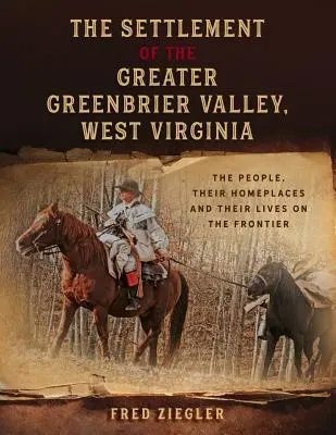 Die Besiedlung des Greater Greenbrier Valley, West Virginia: Die Menschen, ihre Heimatorte und ihr Leben an der Grenze - The Settlement of the Greater Greenbrier Valley, West Virginia: The People, Their Homeplaces and Their Lives on the Frontier