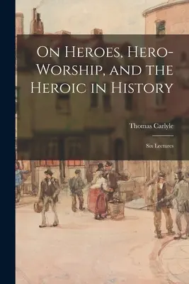 Über Helden, Heldenverehrung und das Heroische in der Geschichte: Sechs Vorlesungen - On Heroes, Hero-worship, and the Heroic in History: Six Lectures